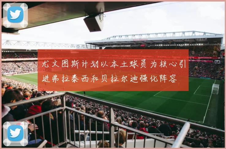尤文图斯计划以本土球员为核心引进弗拉泰西和贝拉尔迪强化阵容
