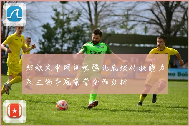郑钦文中网训练强化底线对抗能力及主场争冠前景全面分析