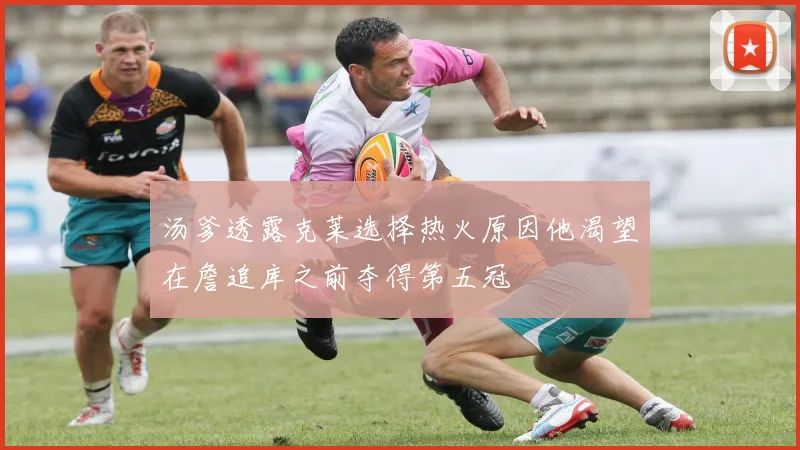 汤爹透露克莱选择热火原因他渴望在詹追库之前夺得第五冠